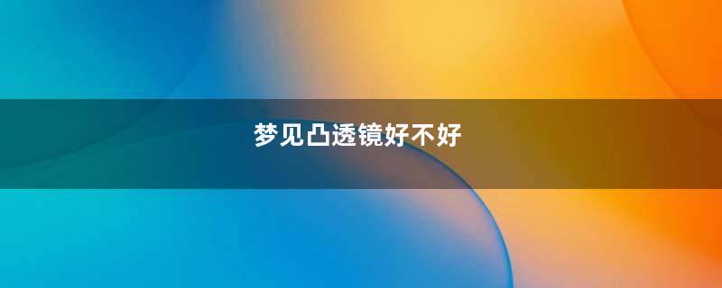 梦见凸透镜好不好