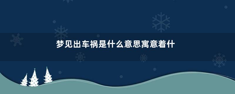 梦见出车祸是什么意思寓意着什么意思