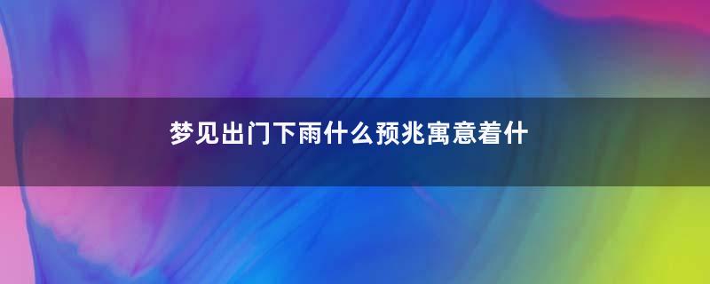 梦见出门下雨什么预兆寓意着什么意思