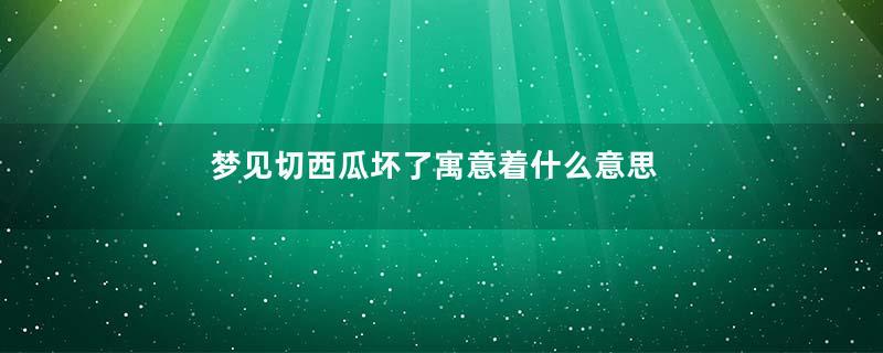 梦见切西瓜坏了寓意着什么意思