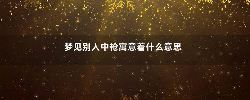 梦见别人中枪寓意着什么意思