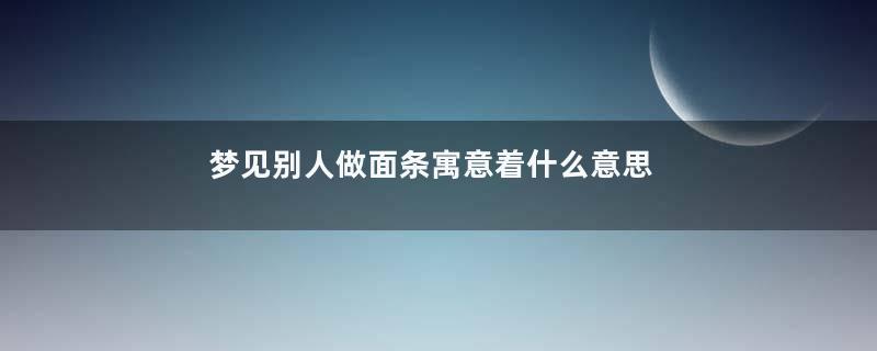 梦见别人做面条寓意着什么意思