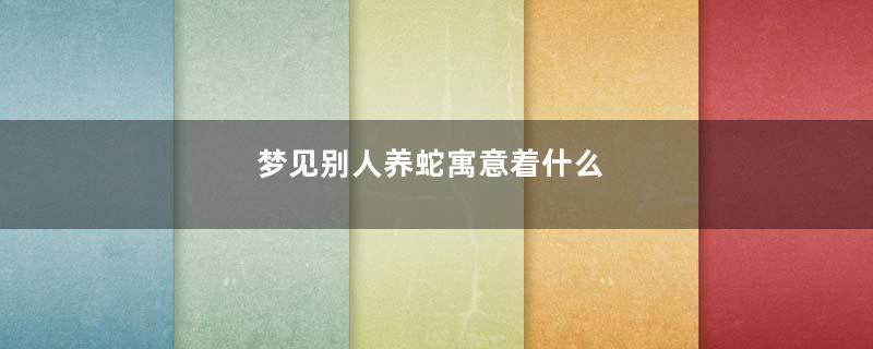梦见别人养蛇寓意着什么