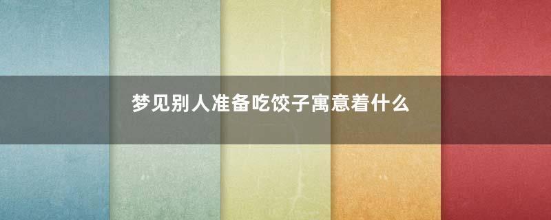 梦见别人准备吃饺子寓意着什么意思