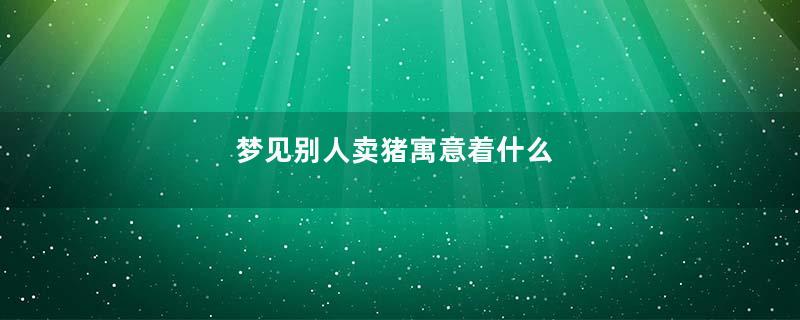 梦见别人卖猪寓意着什么