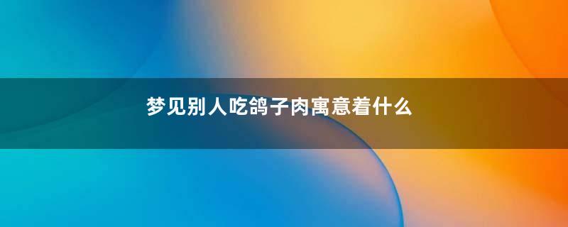 梦见别人吃鸽子肉寓意着什么