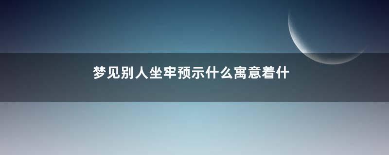 梦见别人坐牢预示什么寓意着什么
