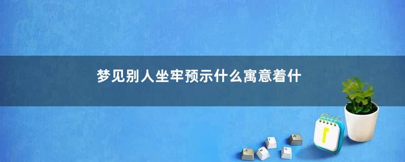 梦见别人坐牢预示什么寓意着什么意思
