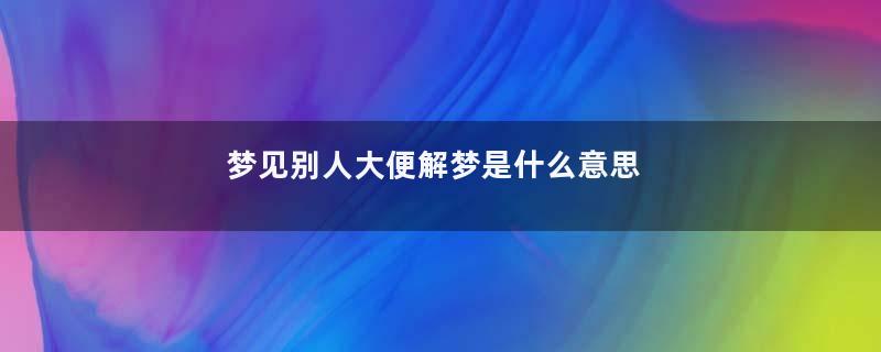 梦见别人大便解梦是什么意思