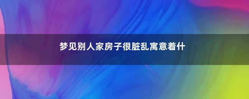 梦见别人家房子很脏乱寓意着什么意思