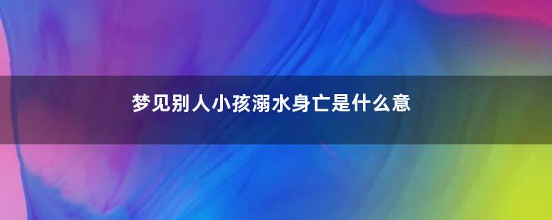 梦见别人小孩溺水身亡是什么意思