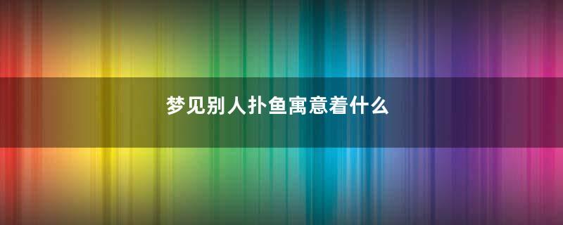 梦见别人扑鱼寓意着什么