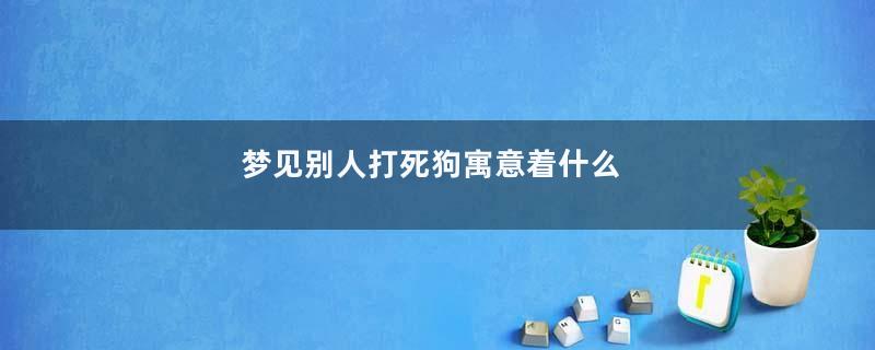 梦见别人打死狗寓意着什么