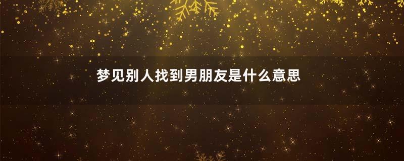 梦见别人找到男朋友是什么意思