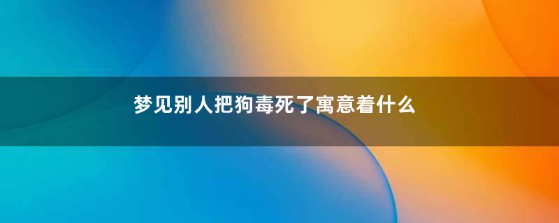 梦见别人把狗毒死了寓意着什么