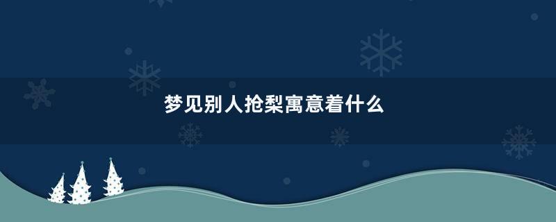 梦见别人抢梨寓意着什么