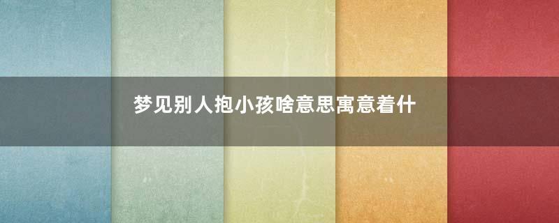 梦见别人抱小孩啥意思寓意着什么