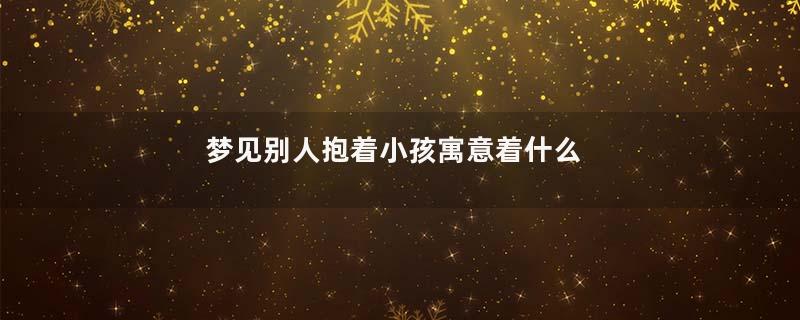 梦见别人抱着小孩寓意着什么
