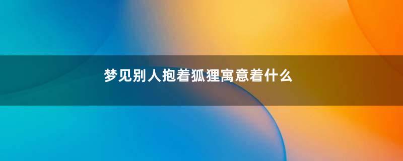 梦见别人抱着狐狸寓意着什么