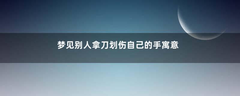 梦见别人拿刀划伤自己的手寓意着什么