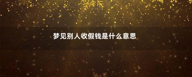 梦见别人收假钱是什么意思