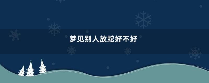 梦见别人放蛇好不好