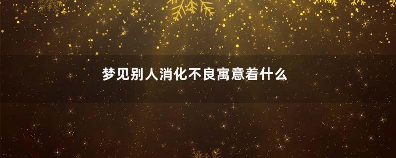 梦见别人消化不良寓意着什么
