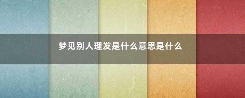 梦见别人理发是什么意思是什么预兆