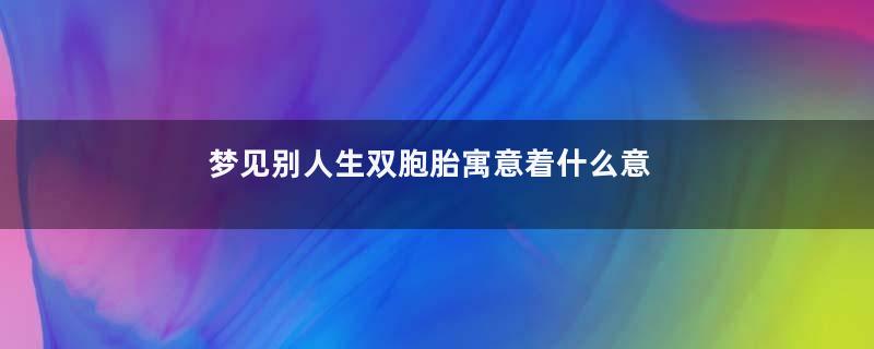 梦见别人生双胞胎寓意着什么意思