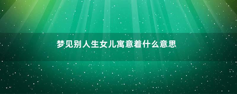 梦见别人生女儿寓意着什么意思