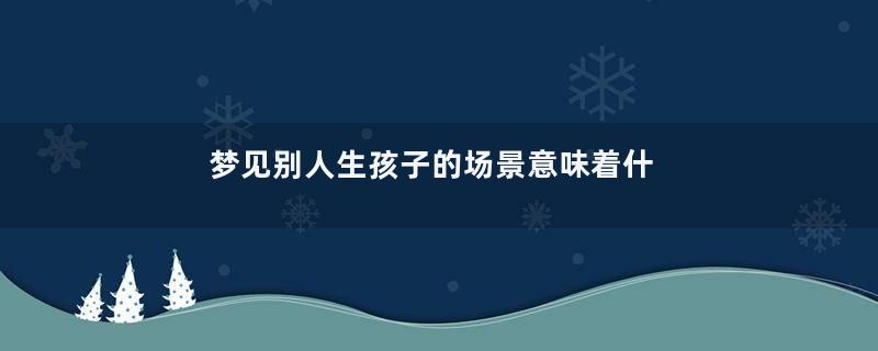 梦见别人生孩子的场景意味着什么