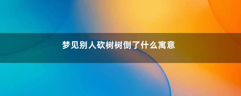 梦见别人砍树树倒了什么寓意