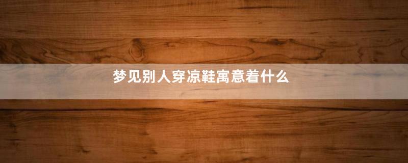梦见别人穿凉鞋寓意着什么