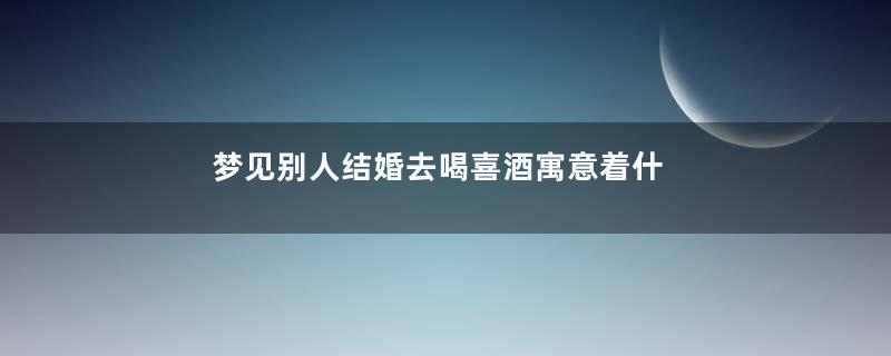 梦见别人结婚去喝喜酒寓意着什么意思