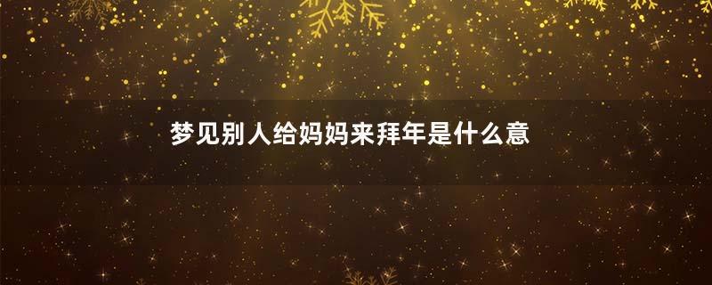 梦见别人给妈妈来拜年是什么意思