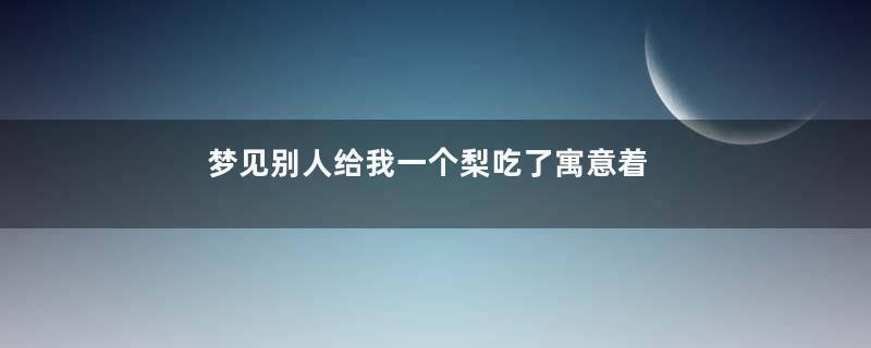 梦见别人给我一个梨吃了寓意着什么意思