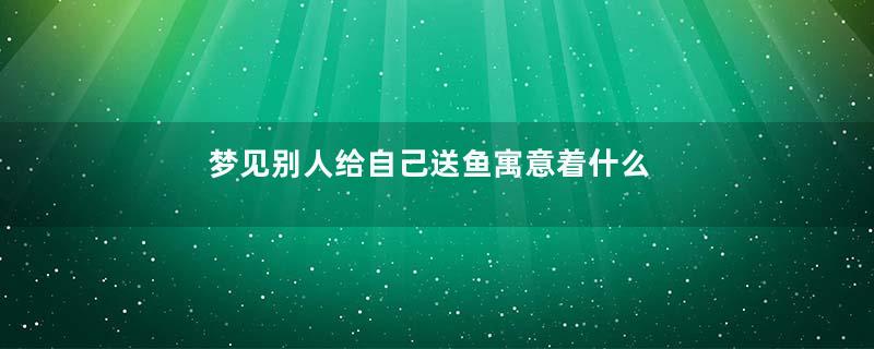 梦见别人给自己送鱼寓意着什么