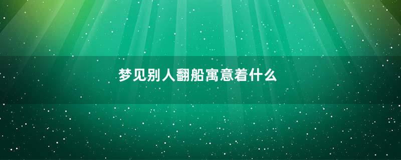 梦见别人翻船寓意着什么