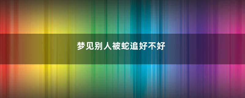 梦见别人被蛇追好不好