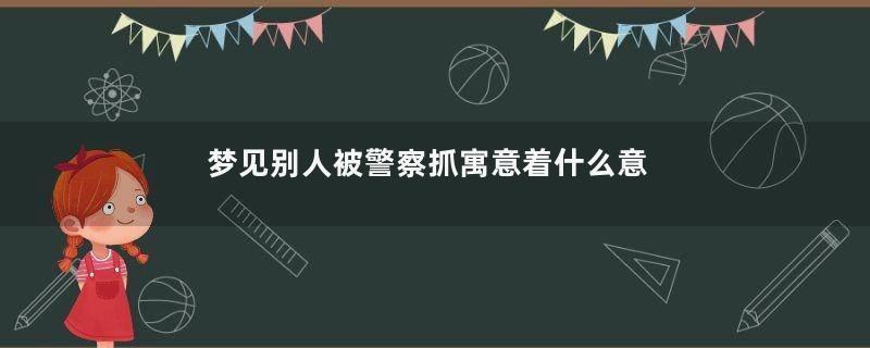 梦见别人被警察抓寓意着什么意思