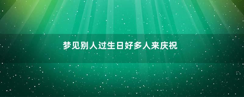 梦见别人过生日好多人来庆祝