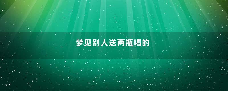 梦到别人送两瓶喝的