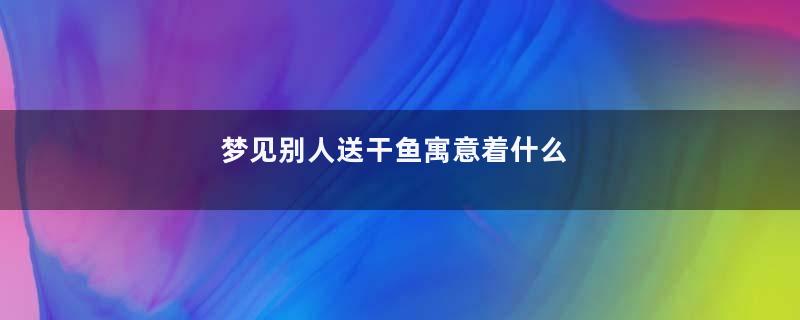 梦见别人送干鱼寓意着什么