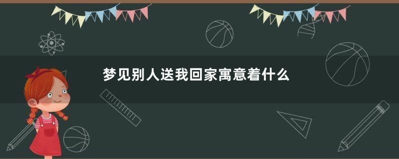 梦见别人送我回家寓意着什么