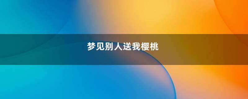 梦见别人送我樱桃