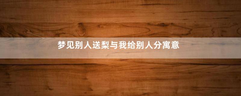 梦见别人送梨与我给别人分寓意着什么