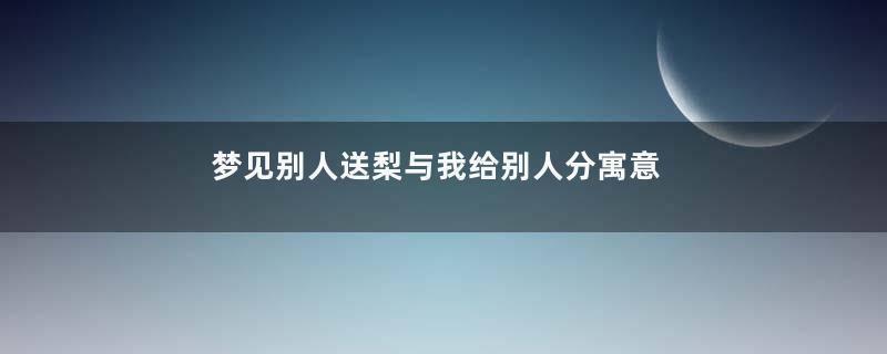 梦见别人送梨与我给别人分寓意着什么意思