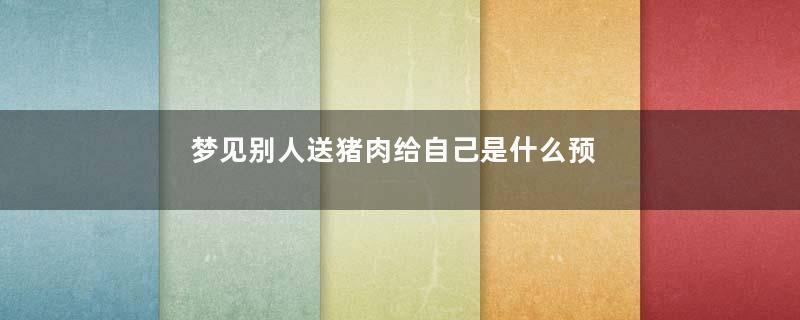 梦见别人送猪肉给自己是什么预兆是什么意思
