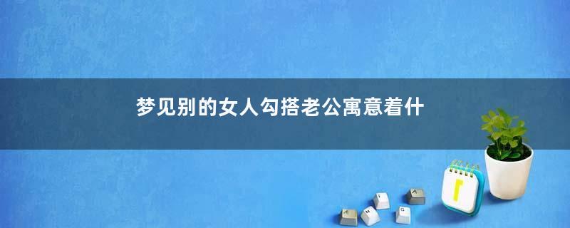 梦见别的女人勾搭老公寓意着什么意思