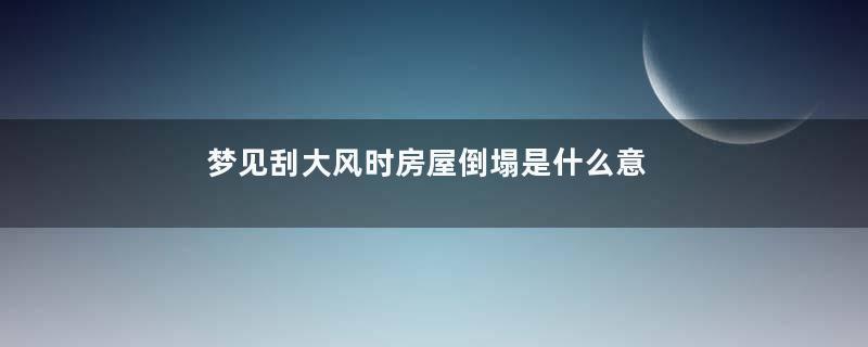 梦见刮大风时房屋倒塌是什么意思